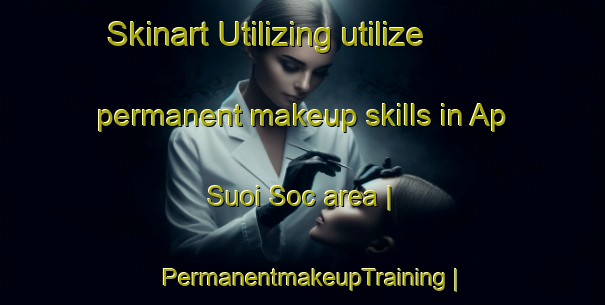 Skinart Utilizing utilize permanent makeup skills in Ap Suoi Soc area | PermanentmakeupTraining | PermanentmakeupClasses | SkinartTraining-Viet Nam